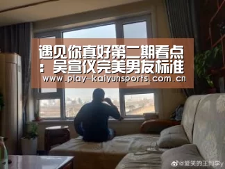 遇见你真好第二期看点：吴宣仪完美男友标准曝光‘开云赛事资讯’