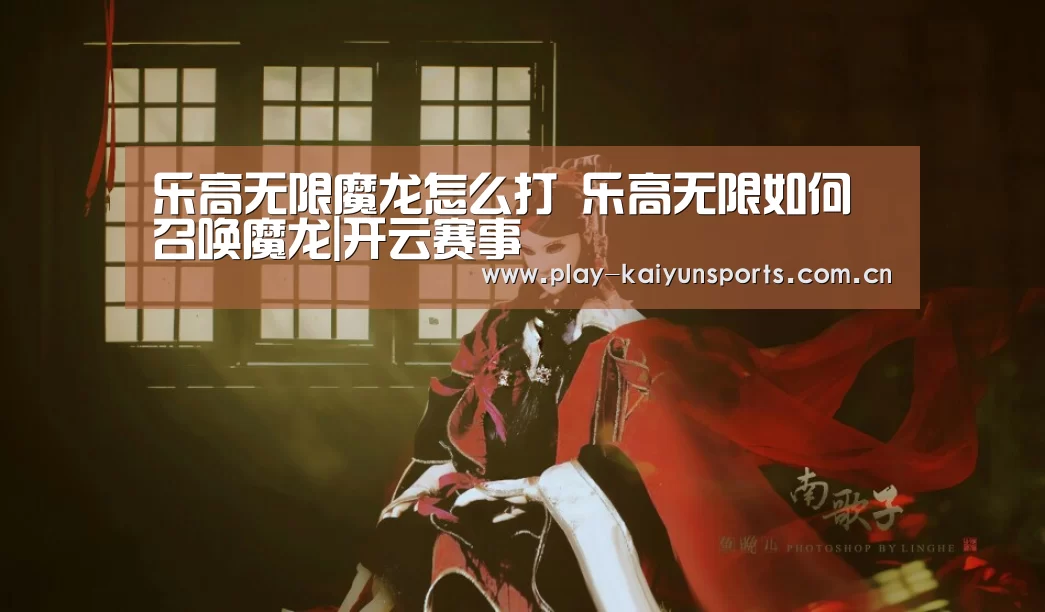 乐高无限魔龙怎么打 乐高无限如何召唤魔龙|开云赛事