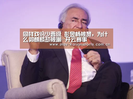 同样戏份少晋级 彭昱畅被赞，为什么郭麒麟却被嘲-开云赛事