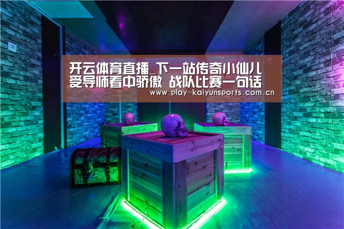 开云体育直播_下一站传奇小仙儿受导师看中骄傲 战队比赛一句话